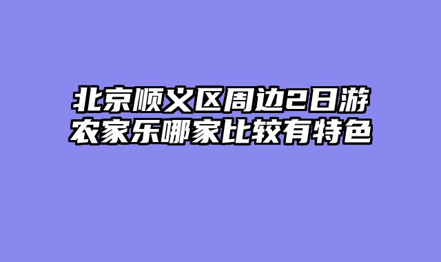 北京顺义区周边2日游农家乐哪家比较有特色