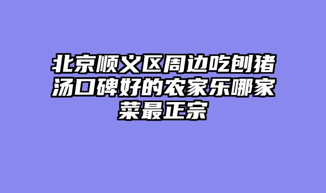 北京顺义区周边吃刨猪汤口碑好的农家乐哪家菜最正宗