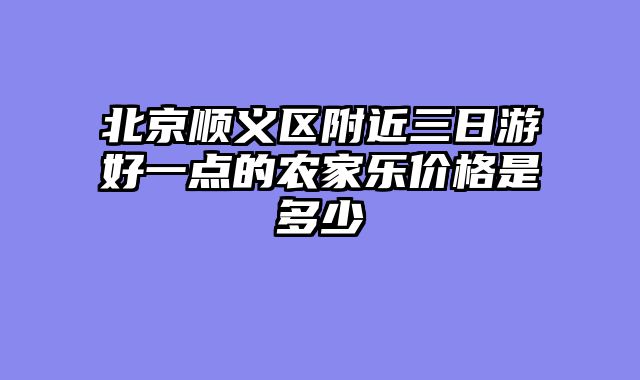 北京顺义区附近三日游好一点的农家乐价格是多少