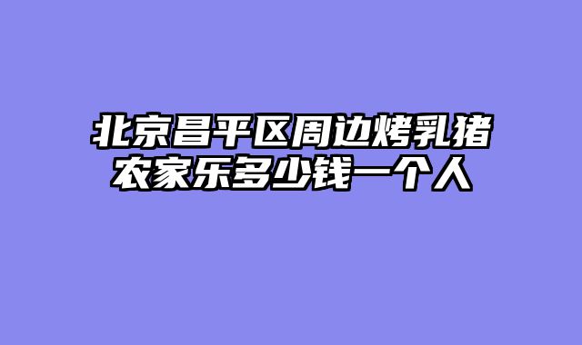 北京昌平区周边烤乳猪农家乐多少钱一个人