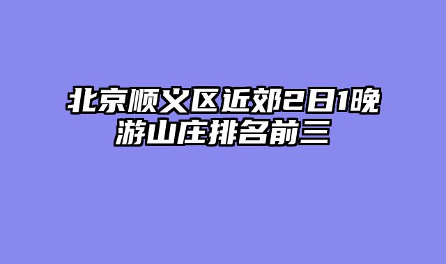 北京顺义区近郊2日1晚游山庄排名前三