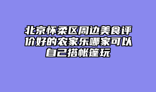 北京怀柔区周边美食评价好的农家乐哪家可以自己搭帐篷玩