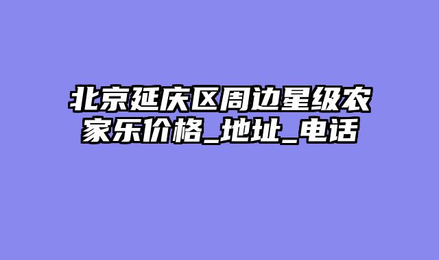 北京延庆区周边星级农家乐价格_地址_电话