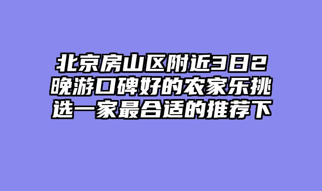 北京房山区附近3日2晚游口碑好的农家乐挑选一家最合适的推荐下