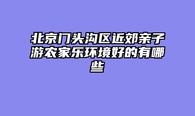 北京门头沟区近郊亲子游农家乐环境好的有哪些