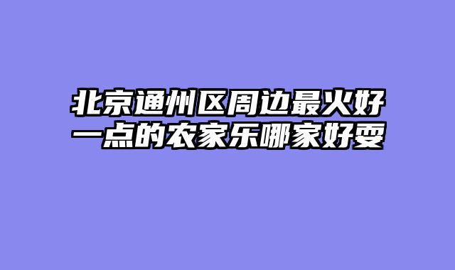 北京通州区周边最火好一点的农家乐哪家好耍