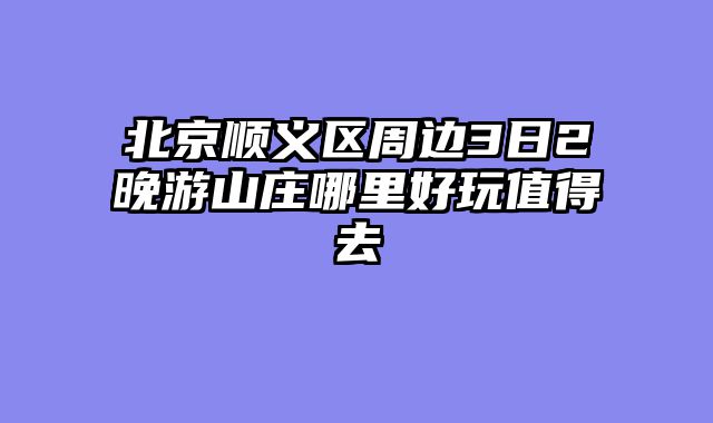 北京顺义区周边3日2晚游山庄哪里好玩值得去