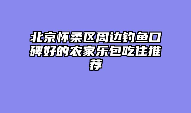 北京怀柔区周边钓鱼口碑好的农家乐包吃住推荐