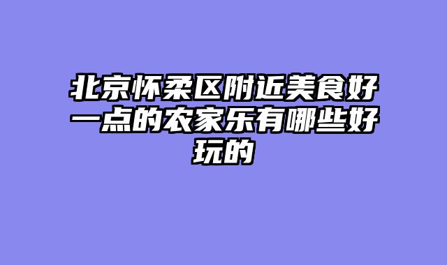北京怀柔区附近美食好一点的农家乐有哪些好玩的