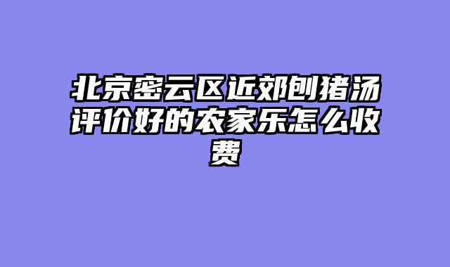 北京密云区近郊刨猪汤评价好的农家乐怎么收费