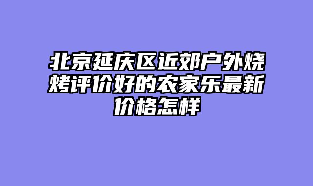 北京延庆区近郊户外烧烤评价好的农家乐最新价格怎样