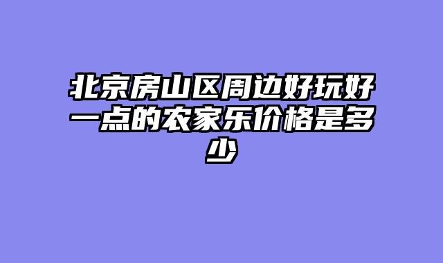 北京房山区周边好玩好一点的农家乐价格是多少