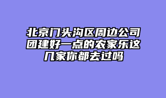北京门头沟区周边公司团建好一点的农家乐这几家你都去过吗