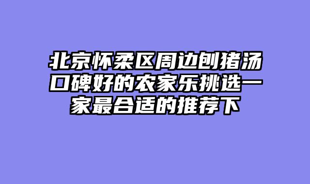 北京怀柔区周边刨猪汤口碑好的农家乐挑选一家最合适的推荐下