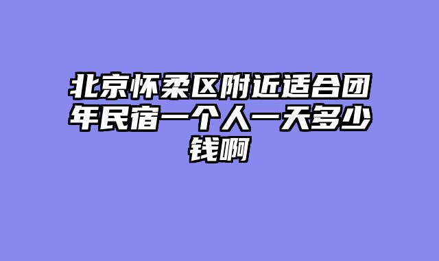 北京怀柔区附近适合团年民宿一个人一天多少钱啊