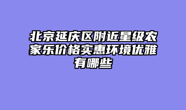 北京延庆区附近星级农家乐价格实惠环境优雅有哪些