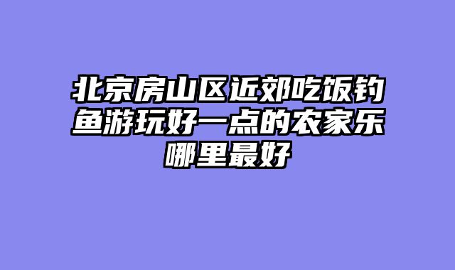 北京房山区近郊吃饭钓鱼游玩好一点的农家乐哪里最好