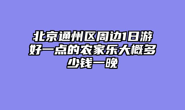 北京通州区周边1日游好一点的农家乐大概多少钱一晚