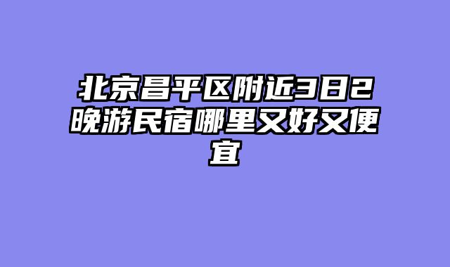 北京昌平区附近3日2晚游民宿哪里又好又便宜