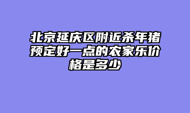 北京延庆区附近杀年猪预定好一点的农家乐价格是多少
