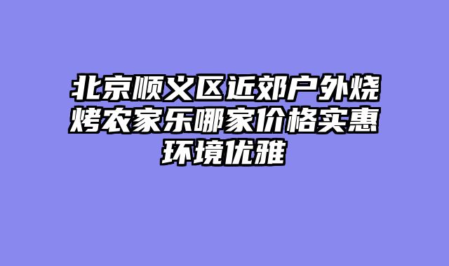 北京顺义区近郊户外烧烤农家乐哪家价格实惠环境优雅