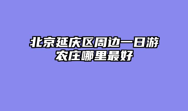 北京延庆区周边一日游农庄哪里最好