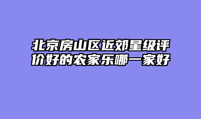北京房山区近郊星级评价好的农家乐哪一家好