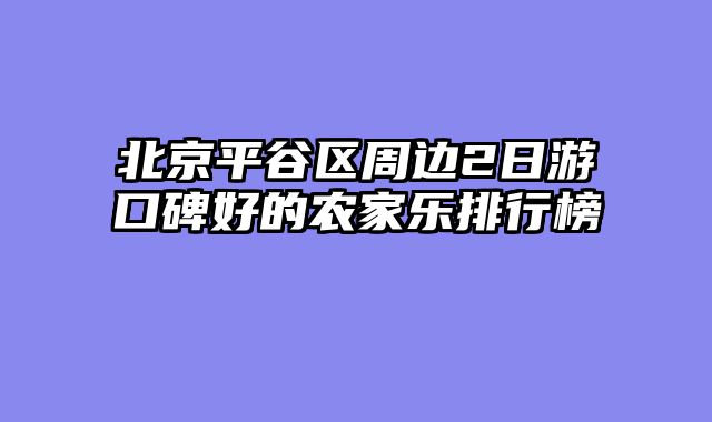 北京平谷区周边2日游口碑好的农家乐排行榜