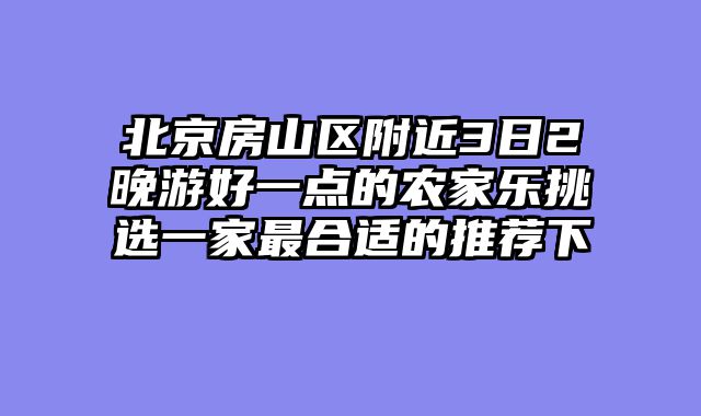 北京房山区附近3日2晚游好一点的农家乐挑选一家最合适的推荐下
