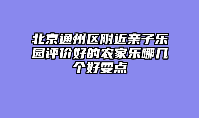 北京通州区附近亲子乐园评价好的农家乐哪几个好耍点