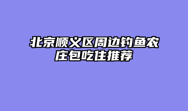 北京顺义区周边钓鱼农庄包吃住推荐