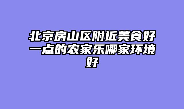 北京房山区附近美食好一点的农家乐哪家环境好
