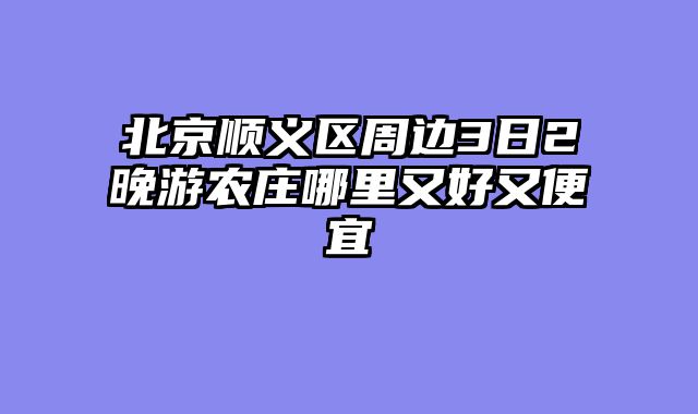 北京顺义区周边3日2晚游农庄哪里又好又便宜