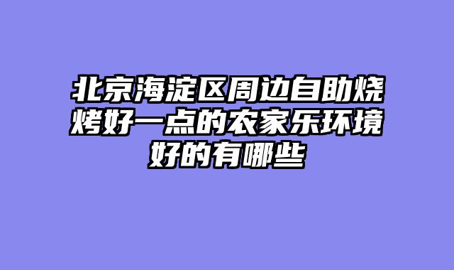 北京海淀区周边自助烧烤好一点的农家乐环境好的有哪些