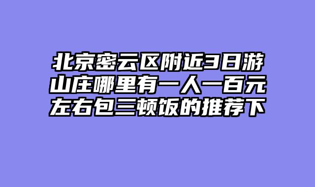 北京密云区附近3日游山庄哪里有一人一百元左右包三顿饭的推荐下