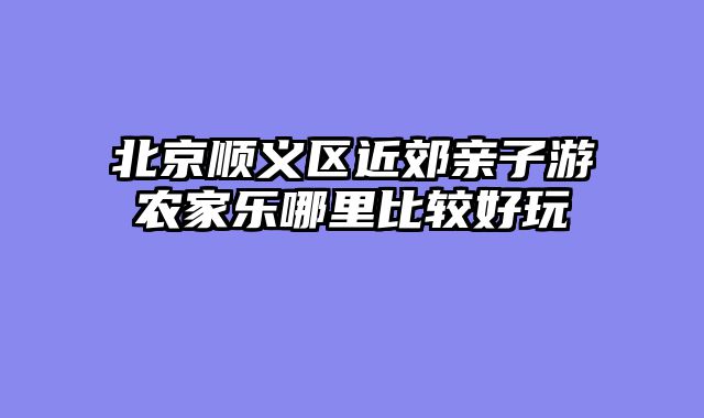 北京顺义区近郊亲子游农家乐哪里比较好玩
