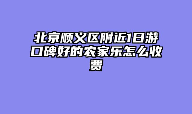 北京顺义区附近1日游口碑好的农家乐怎么收费