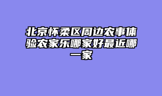 北京怀柔区周边农事体验农家乐哪家好最近哪一家