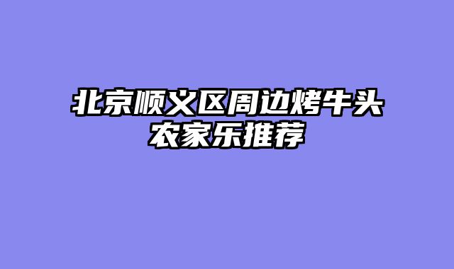 北京顺义区周边烤牛头农家乐推荐