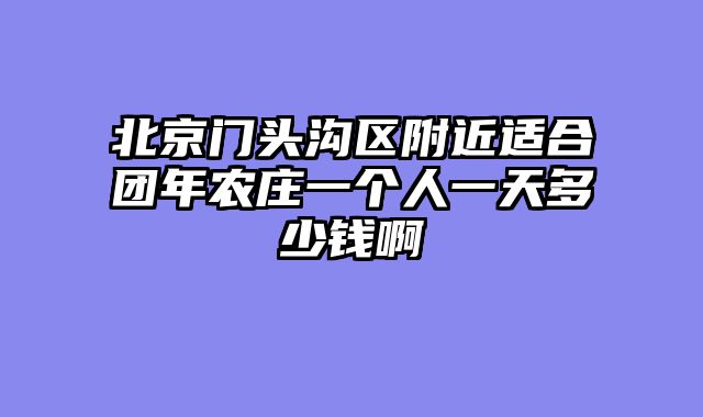 北京门头沟区附近适合团年农庄一个人一天多少钱啊