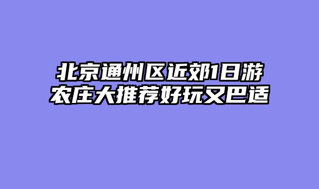 北京通州区近郊1日游农庄大推荐好玩又巴适