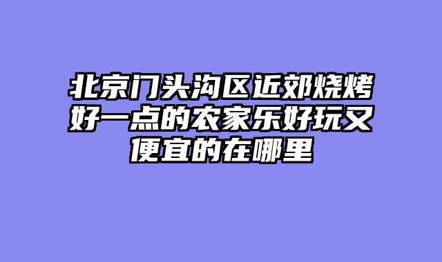 北京门头沟区近郊烧烤好一点的农家乐好玩又便宜的在哪里