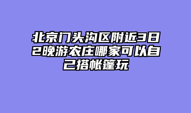 北京门头沟区附近3日2晚游农庄哪家可以自己搭帐篷玩