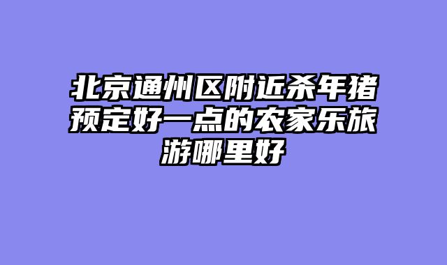 北京通州区附近杀年猪预定好一点的农家乐旅游哪里好