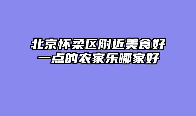 北京怀柔区附近美食好一点的农家乐哪家好