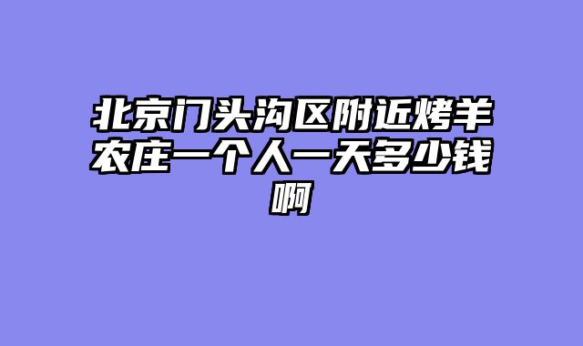 北京门头沟区附近烤羊农庄一个人一天多少钱啊