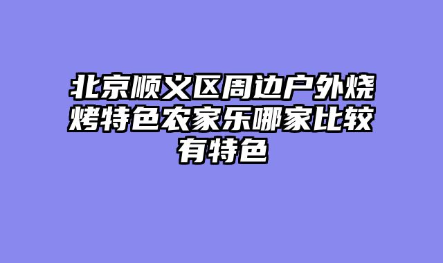 北京顺义区周边户外烧烤特色农家乐哪家比较有特色