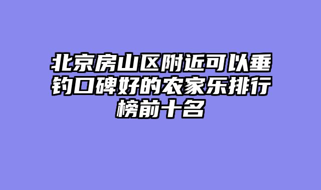 北京房山区附近可以垂钓口碑好的农家乐排行榜前十名