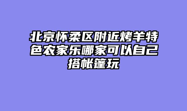 北京怀柔区附近烤羊特色农家乐哪家可以自己搭帐篷玩