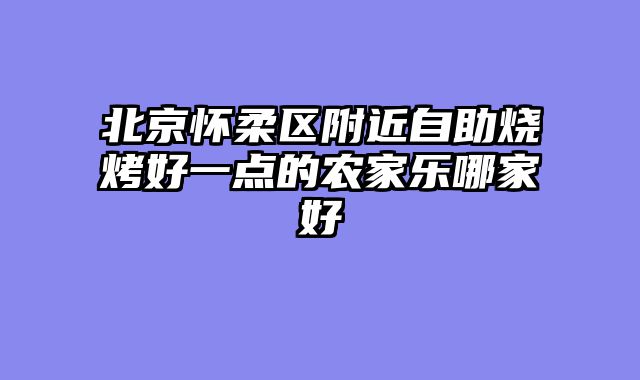 北京怀柔区附近自助烧烤好一点的农家乐哪家好